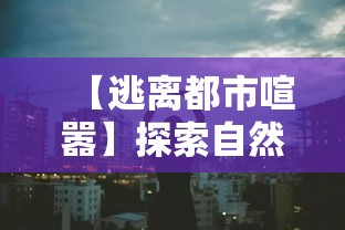 【逃离都市喧嚣】探索自然的奥秘，带上行囊，开启两天一夜的心灵之旅！